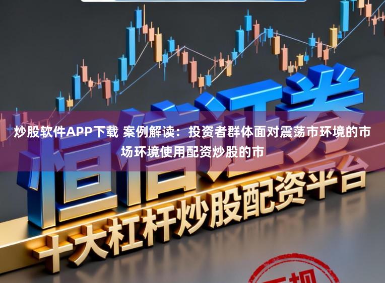炒股软件APP下载 案例解读：投资者群体面对震荡市环境的市场环境使用配资炒股的市