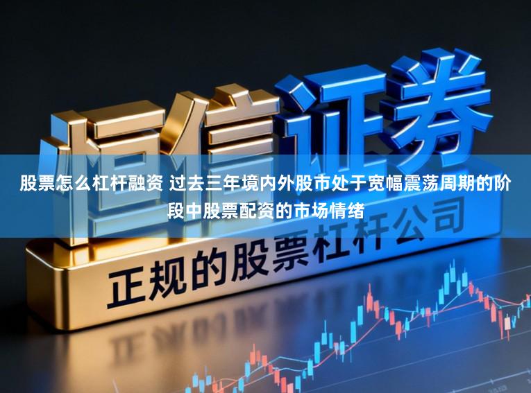 股票怎么杠杆融资 过去三年境内外股市处于宽幅震荡周期的阶段中股票配资的市场情绪