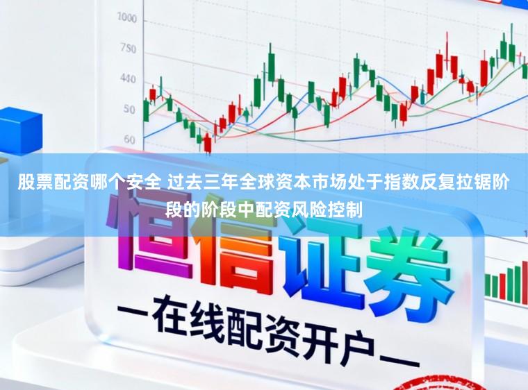 股票配资哪个安全 过去三年全球资本市场处于指数反复拉锯阶段的阶段中配资风险控制