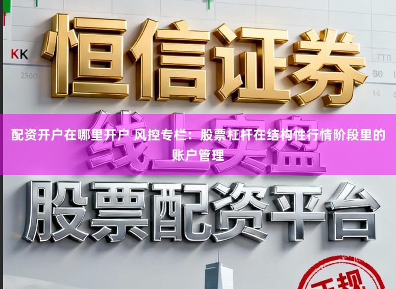 配资开户在哪里开户 风控专栏:股票杠杆在结构性行情阶段里的账户管理