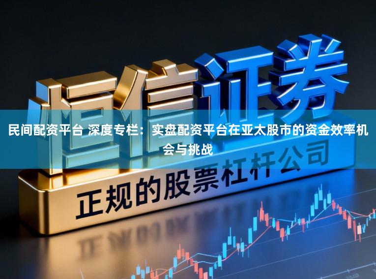民间配资平台 深度专栏：实盘配资平台在亚太股市的资金效率机会与挑战