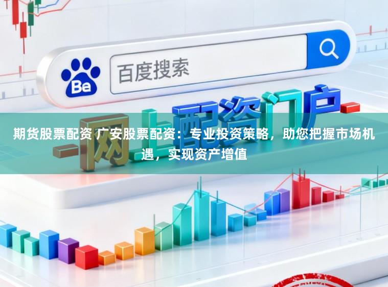 期货股票配资 广安股票配资：专业投资策略，助您把握市场机遇，实现资产增值