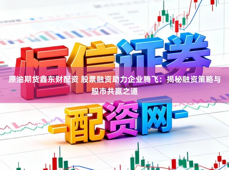 原油期货鑫东财配资 股票融资助力企业腾飞：揭秘融资策略与股市共赢之道