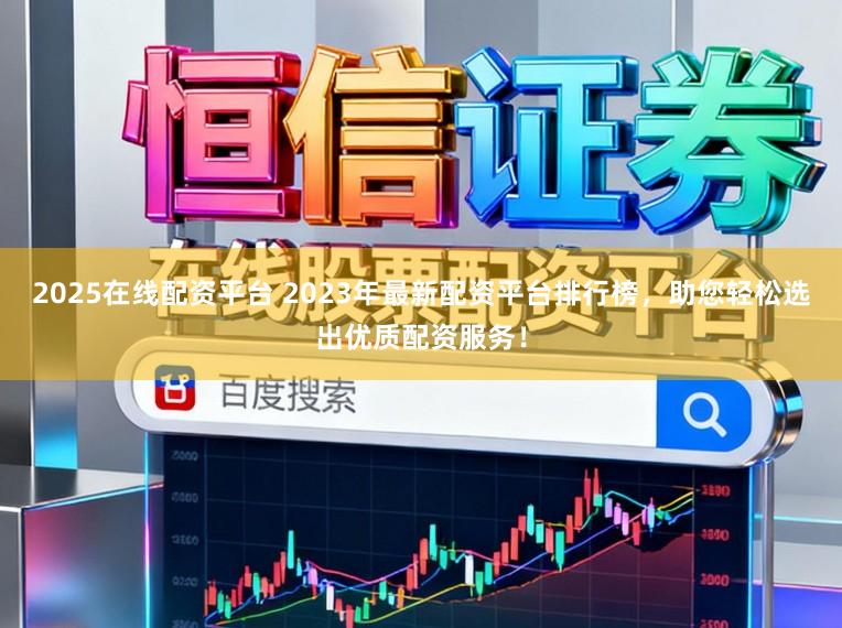 2025在线配资平台 2023年最新配资平台排行榜，助您轻松选出优质配资服务！