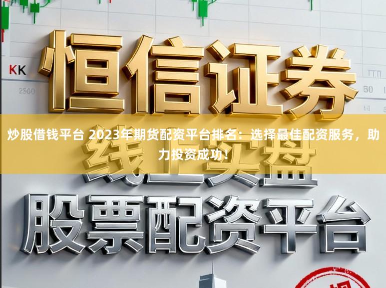 炒股借钱平台 2023年期货配资平台排名：选择最佳配资服务，助力投资成功！