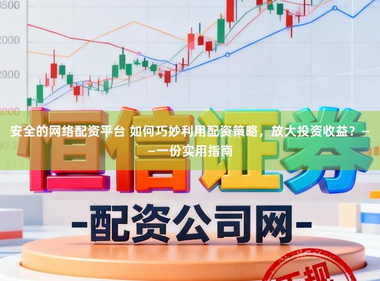 安全的网络配资平台 如何巧妙利用配资策略，放大投资收益？——一份实用指南