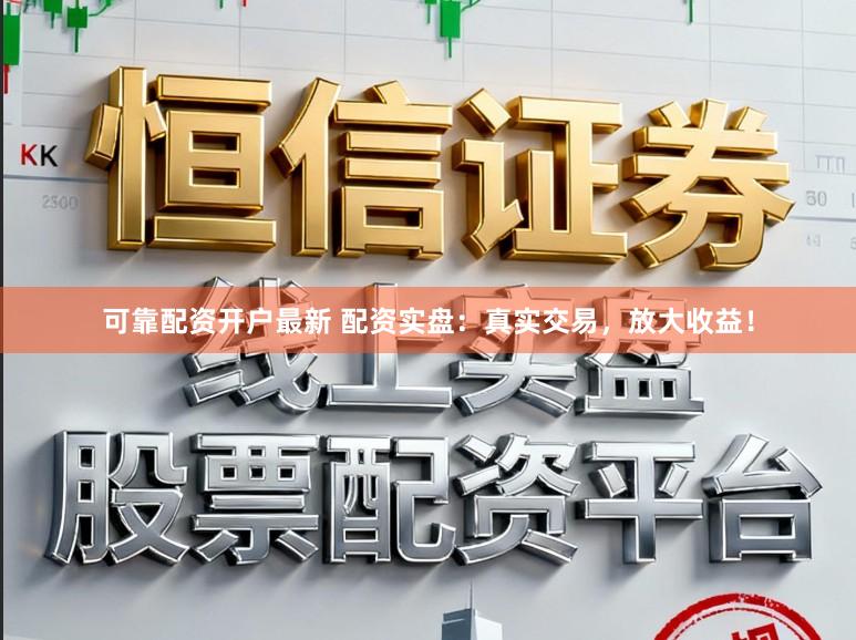 可靠配资开户最新 配资实盘:真实交易,放大收益!