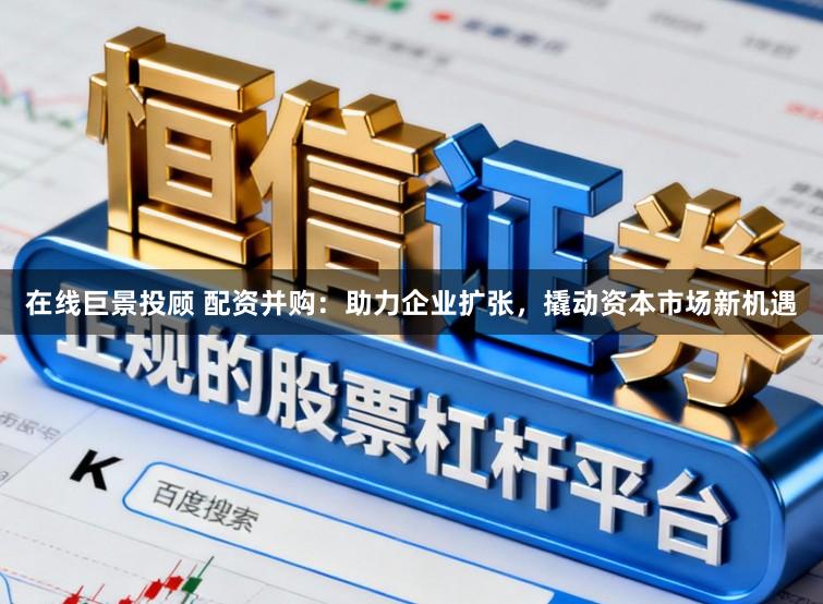 在线巨景投顾 配资并购：助力企业扩张，撬动资本市场新机遇