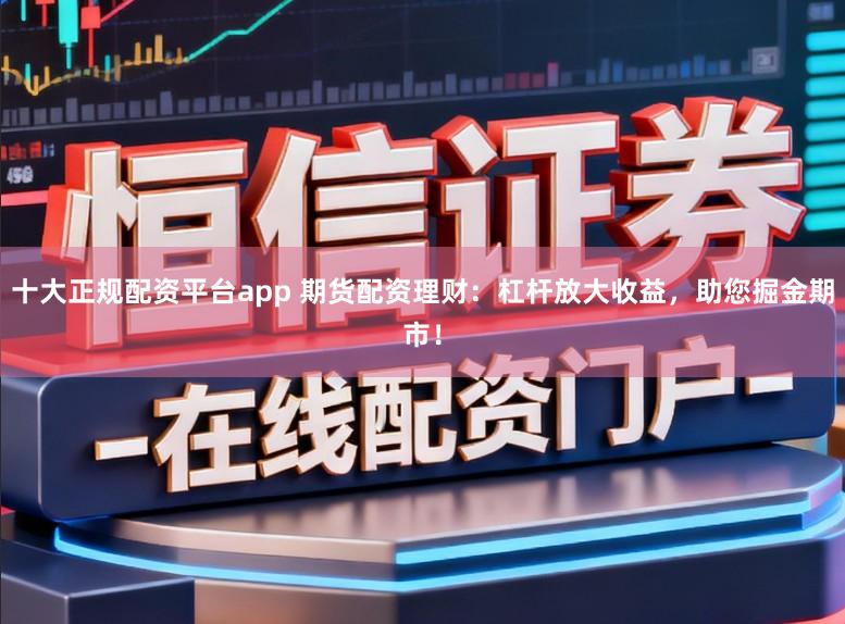 十大正规配资平台app 期货配资理财：杠杆放大收益，助您掘金期市！