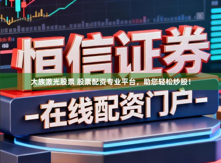 大族激光股票 股票配资专业平台，助您轻松炒股！