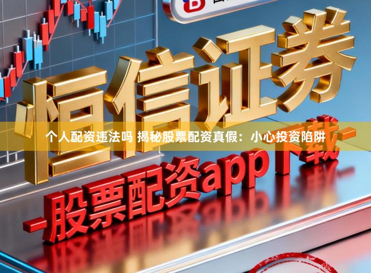 个人配资违法吗 揭秘股票配资真假：小心投资陷阱